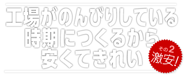 工場がのんびりしている時期につくるから安くてきれい