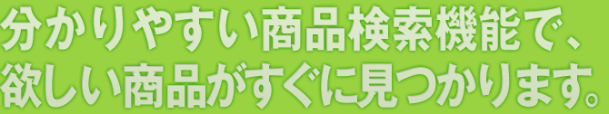 分かりやすい商品検索機能で、欲しい商品がすぐに見つかります。