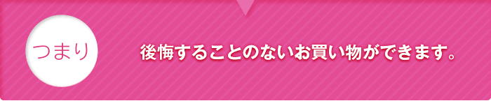 つまり、後悔することのないお買い物ができます。