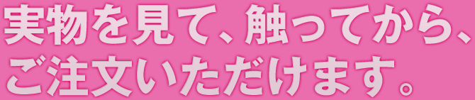 実物を見て、触ってから、ご注文いただけます。