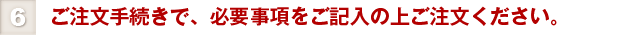 ⑥ご注文手続きで、必要事項をご記入の上ご注文ください。