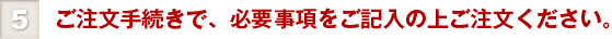 ⑤ご注文手続きで、必要事項をご記入の上ご注文ください。