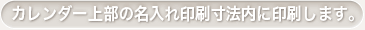 カレンダー上部の名入れ印刷寸法内に印刷します。